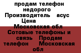 продам телефон недорого › Производитель ­ асус › Цена ­ 6 500 - Московская обл. Сотовые телефоны и связь » Продам телефон   . Московская обл.